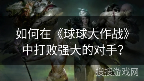 如何在《球球大作战》中打败强大的对手？