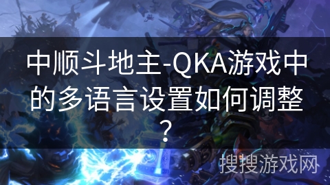 中顺斗地主-QKA游戏中的多语言设置如何调整？
