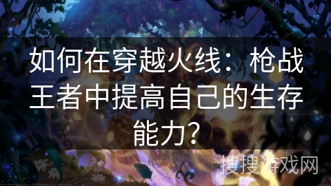 如何在穿越火线：枪战王者中提高自己的生存能力？