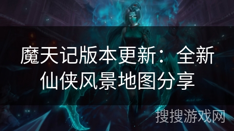 魔天记版本更新：全新仙侠风景地图分享