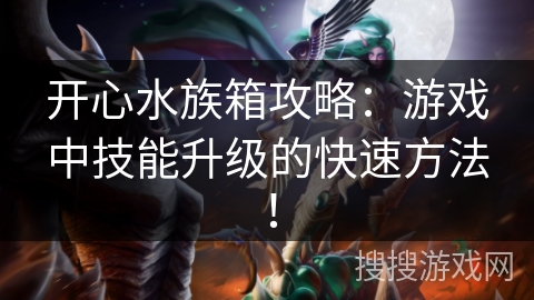 开心水族箱攻略：游戏中技能升级的快速方法！