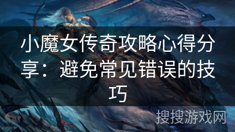 小魔女传奇攻略心得分享：避免常见错误的技巧