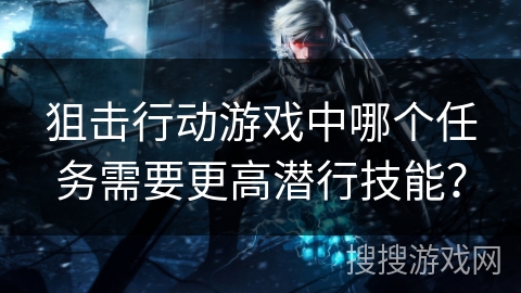 狙击行动游戏中哪个任务需要更高潜行技能？