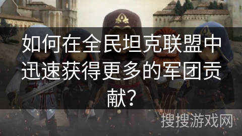 如何在全民坦克联盟中迅速获得更多的军团贡献？