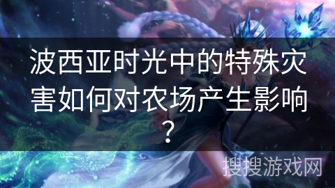 波西亚时光中的特殊灾害如何对农场产生影响？