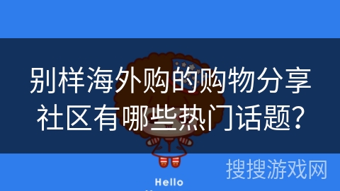 别样海外购的购物分享社区有哪些热门话题？