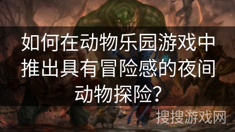 如何在动物乐园游戏中推出具有冒险感的夜间动物探险？