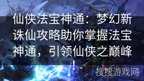 仙侠法宝神通：梦幻新诛仙攻略助你掌握法宝神通，引领仙侠之巅峰！