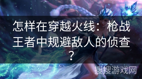 怎样在穿越火线：枪战王者中规避敌人的侦查？