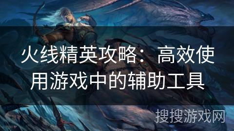 火线精英攻略：高效使用游戏中的辅助工具