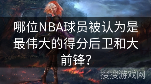 哪位NBA球员被认为是最伟大的得分后卫和大前锋？