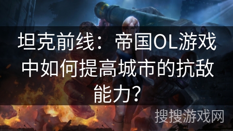 坦克前线：帝国OL游戏中如何提高城市的抗敌能力？