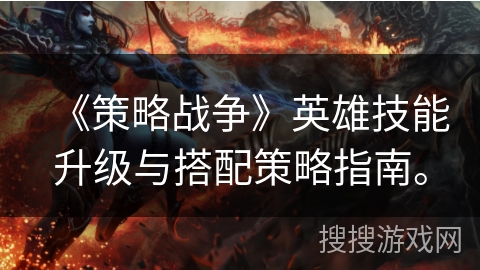 《策略战争》英雄技能升级与搭配策略指南。