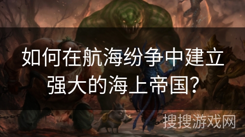 如何在航海纷争中建立强大的海上帝国？
