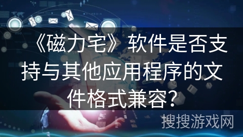 《磁力宅》软件是否支持与其他应用程序的文件格式兼容? 《磁力宅》软件是否支持与其他应用程序的文件格式兼容?
