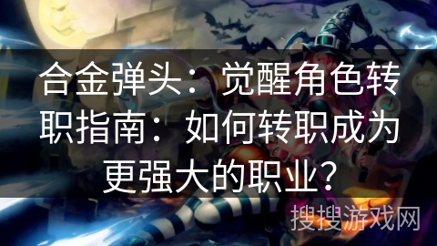 合金弹头：觉醒角色转职指南：如何转职成为更强大的职业？