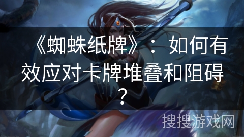 《蜘蛛纸牌》:如何有效应对卡牌堆叠和阻碍? 《蜘蛛纸牌》:如何有效应对卡牌堆叠和阻碍?