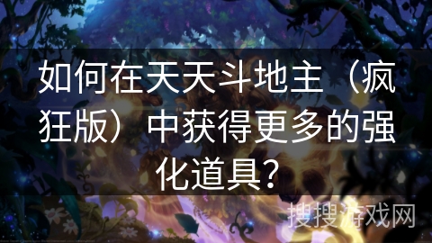 如何在天天斗地主(疯狂版)中获得更多的强化道具? 如何在天天斗地主(疯狂版)中获得更多的强化道具?