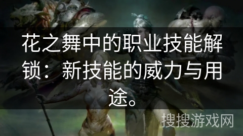 花之舞中的职业技能解锁：新技能的威力与用途。