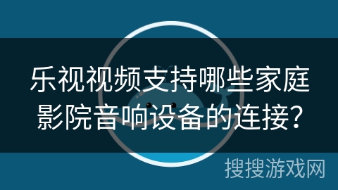 乐视视频支持哪些家庭影院音响设备的连接？