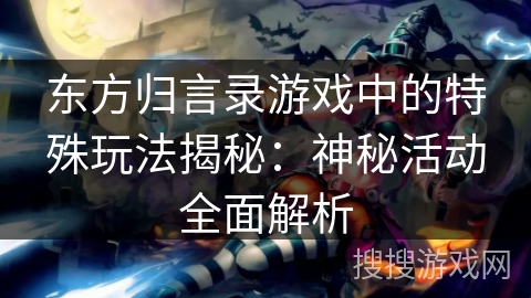 东方归言录游戏中的特殊玩法揭秘：神秘活动全面解析