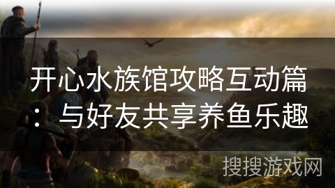 开心水族馆攻略互动篇：与好友共享养鱼乐趣