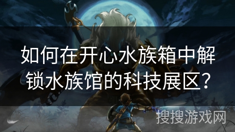 如何在开心水族箱中解锁水族馆的科技展区？