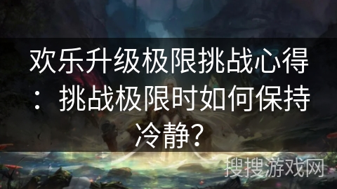 欢乐升级极限挑战心得：挑战极限时如何保持冷静？
