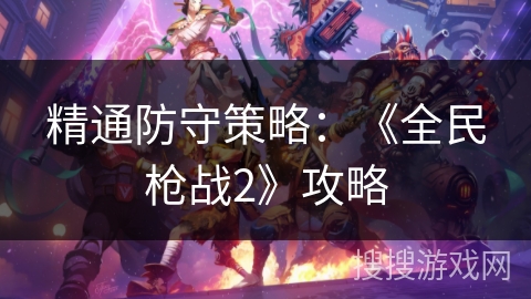 精通防守策略:《全民枪战2》攻略 精通防守策略:《全民枪战2》攻略