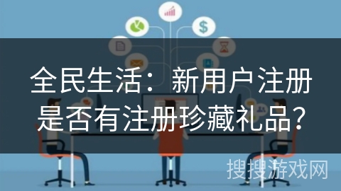 全民生活：新用户注册是否有注册珍藏礼品？