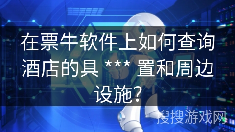 在票牛软件上如何查询酒店的具 *** 置和周边设施？
