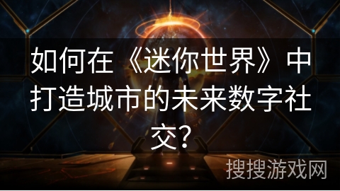 如何在《迷你世界》中打造城市的未来数字社交？
