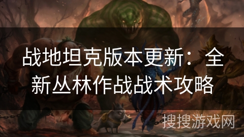 战地坦克版本更新:全新丛林作战战术攻略 战地坦克版本更新:全新丛林作战战术攻略