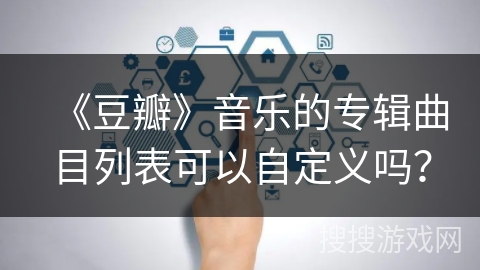 《豆瓣》音乐的专辑曲目列表可以自定义吗？