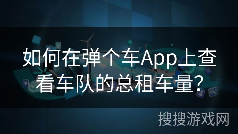 如何在弹个车App上查看车队的总租车量？