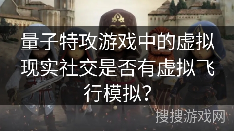 量子特攻游戏中的虚拟现实社交是否有虚拟飞行模拟？