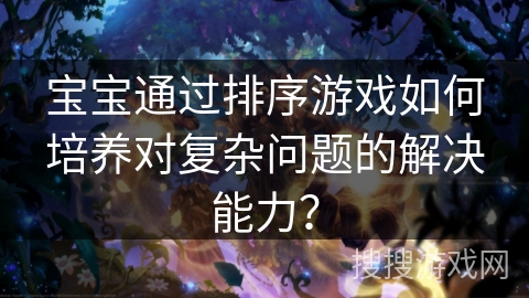 宝宝通过排序游戏如何培养对复杂问题的解决能力？