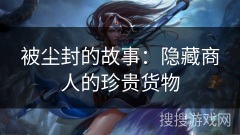 被尘封的故事:隐藏商人的珍贵货物 被尘封的故事:隐藏商人的珍贵货物
