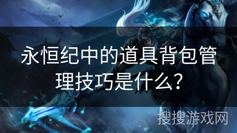 永恒纪中的道具背包管理技巧是什么? 永恒纪中的道具背包管理技巧是什么?