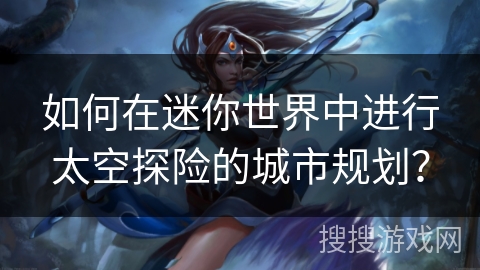如何在迷你世界中进行太空探险的城市规划？