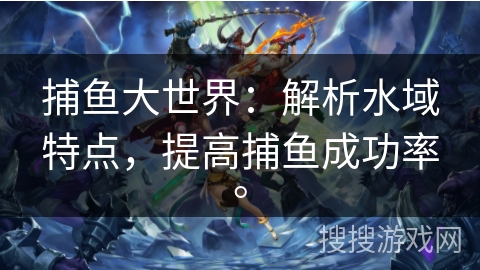 捕鱼大世界:解析水域特点,提高捕鱼成功率。 捕鱼大世界:解析水域特点,提高捕鱼成功率。