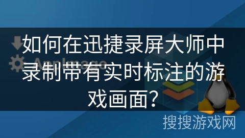 如何在迅捷录屏大师中录制带有实时标注的游戏画面？