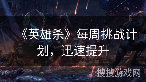《英雄杀》每周挑战计划,迅速提升 《英雄杀》每周挑战计划,迅速提升