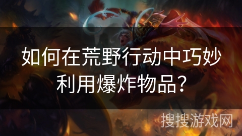 如何在荒野行动中巧妙利用爆炸物品？