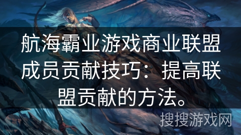 航海霸业游戏商业联盟成员贡献技巧：提高联盟贡献的方法。