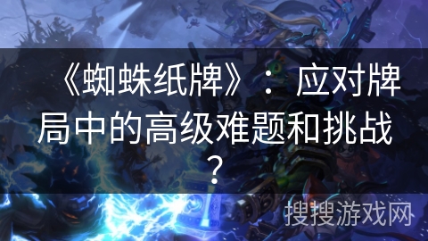 《蜘蛛纸牌》：应对牌局中的高级难题和挑战？
