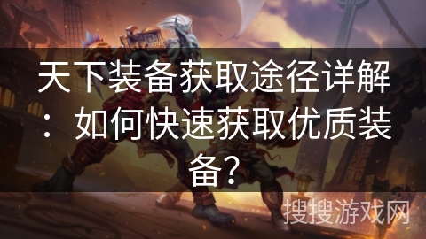 天下装备获取途径详解：如何快速获取优质装备？