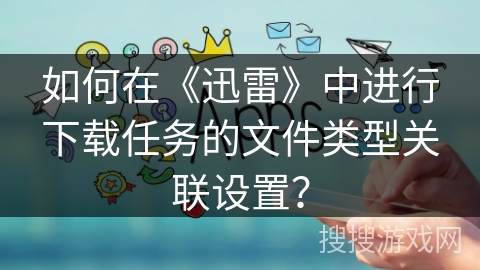 如何在《迅雷》中进行下载任务的文件类型关联设置？