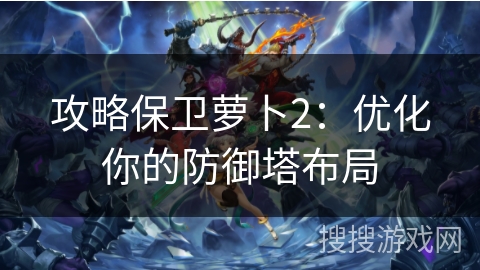 攻略保卫萝卜2:优化你的防御塔布局 攻略保卫萝卜2:优化你的防御塔布局