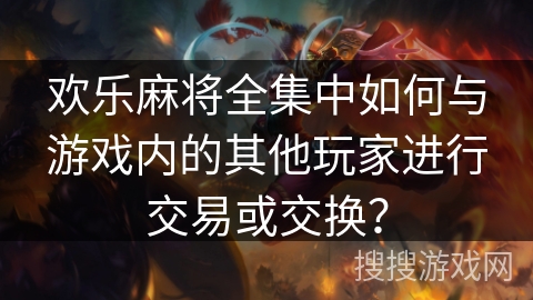 欢乐麻将全集中如何与游戏内的其他玩家进行交易或交换？
